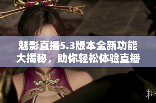 魅影直播5.3版本全新功能大揭秘，助你轻松体验直播乐趣