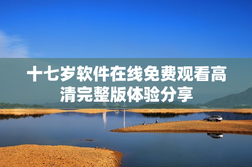 十七岁软件在线免费观看高清完整版体验分享