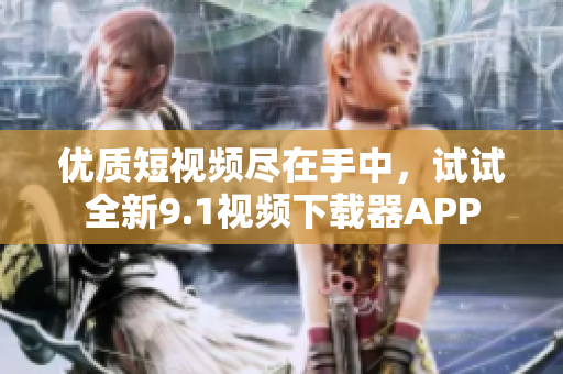优质短视频尽在手中，试试全新9.1视频下载器APP