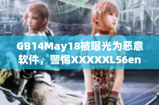 GB14May18被曝光为恶意软件，警惕XXXXXL56endian安全风险