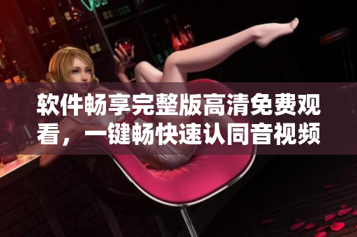 软件畅享完整版高清免费观看，一键畅快速认同音视频软件全集
