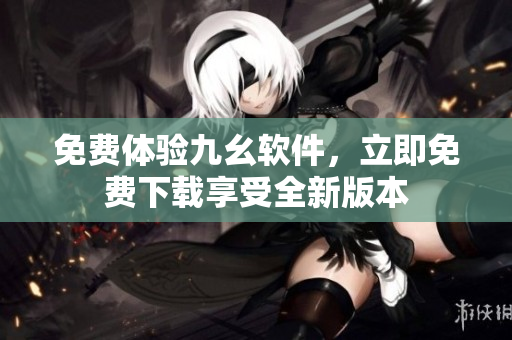 免费体验九幺软件，立即免费下载享受全新版本