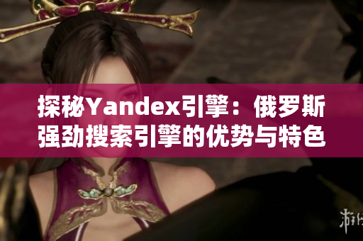 探秘Yandex引擎：俄罗斯强劲搜索引擎的优势与特色