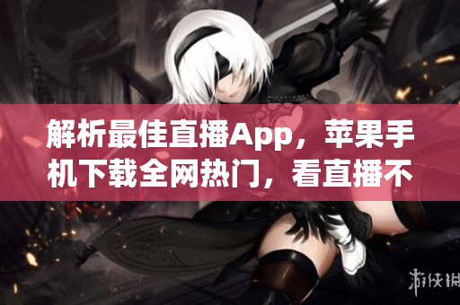 解析最佳直播App，苹果手机下载全网热门，看直播不卡顿！