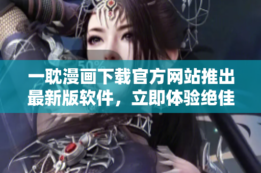 一耽漫画下载官方网站推出最新版软件，立即体验绝佳阅读体验