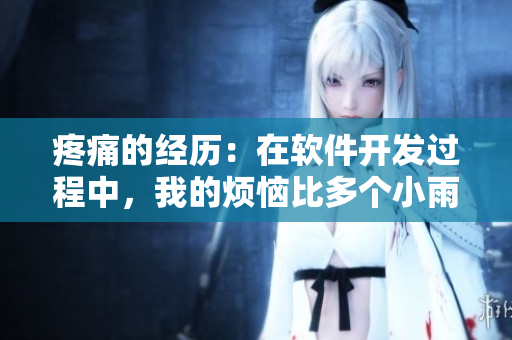 疼痛的经历：在软件开发过程中，我的烦恼比多个小雨伞还要多