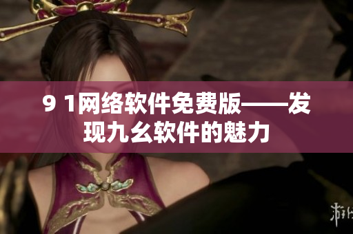 9 1网络软件免费版——发现九幺软件的魅力