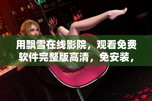 用飘雪在线影院，观看免费软件完整版高清，免安装，无广告