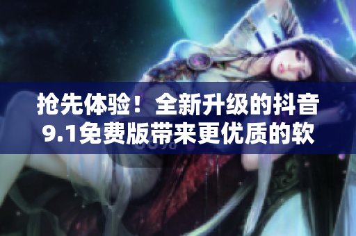 抢先体验！全新升级的抖音9.1免费版带来更优质的软件体验！