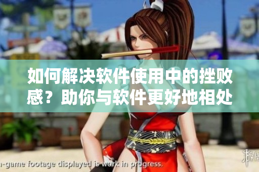 如何解决软件使用中的挫败感？助你与软件更好地相处！