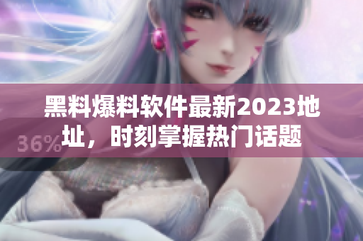 黑料爆料软件最新2023地址，时刻掌握热门话题