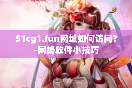 51cg1.fun网址如何访问？-网络软件小技巧