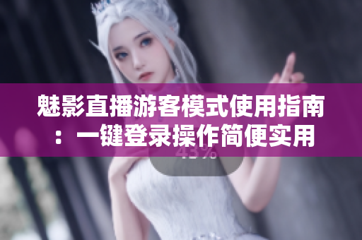 魅影直播游客模式使用指南：一键登录操作简便实用