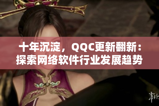 十年沉淀，QQC更新翻新：探索网络软件行业发展趋势