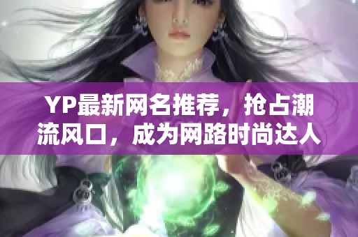YP最新网名推荐，抢占潮流风口，成为网路时尚达人