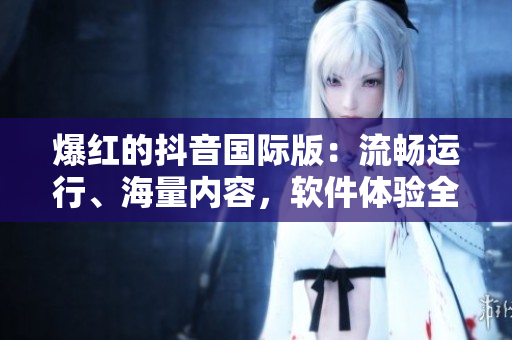 爆红的抖音国际版：流畅运行、海量内容，软件体验全方位升级！