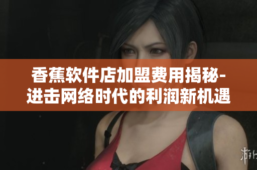香蕉软件店加盟费用揭秘-进击网络时代的利润新机遇
