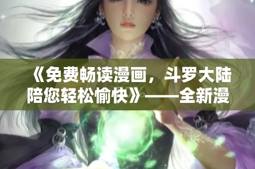 《免费畅读漫画，斗罗大陆陪您轻松愉快》——全新漫画软件推荐