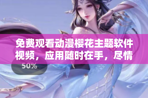 免费观看动漫樱花主题软件视频，应用随时在手，尽情享受浪漫时刻
