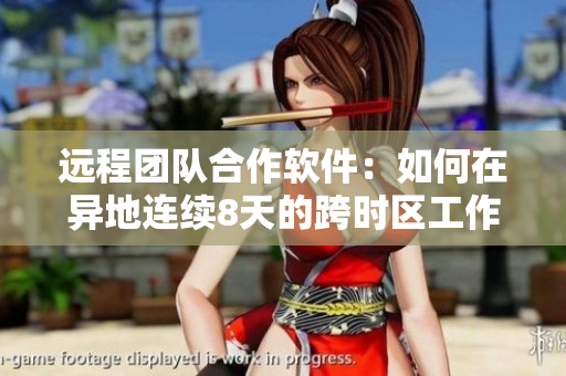 远程团队合作软件：如何在异地连续8天的跨时区工作中保持高效？
