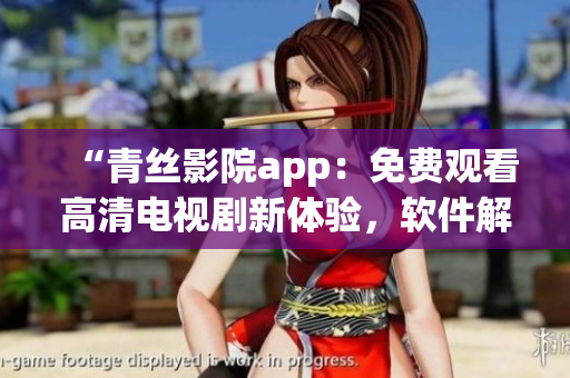 “青丝影院app：免费观看高清电视剧新体验，软件解析速度提升！”