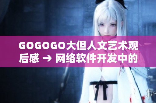 GOGOGO大但人文艺术观后感 → 网络软件开发中的人性与艺术探讨