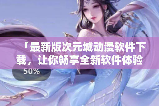 「最新版次元城动漫软件下载，让你畅享全新软件体验」