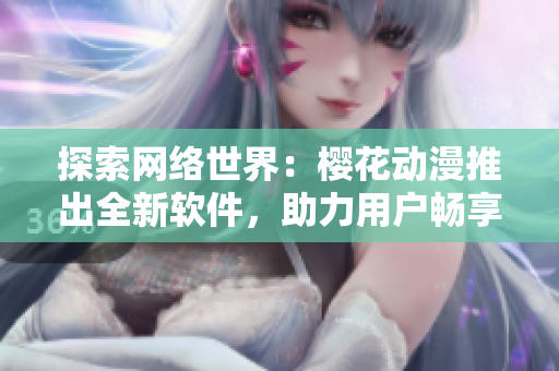 探索网络世界：樱花动漫推出全新软件，助力用户畅享优质动漫资源