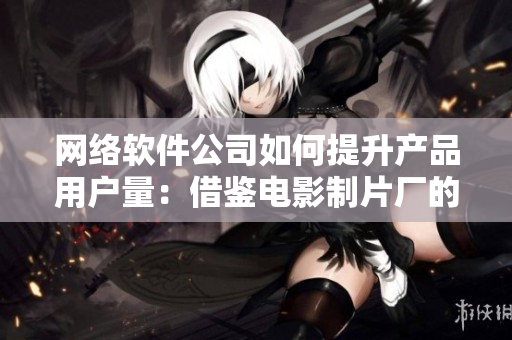 网络软件公司如何提升产品用户量：借鉴电影制片厂的票房营销策略