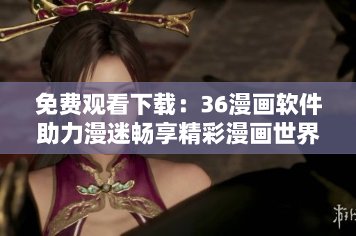 免费观看下载：36漫画软件助力漫迷畅享精彩漫画世界