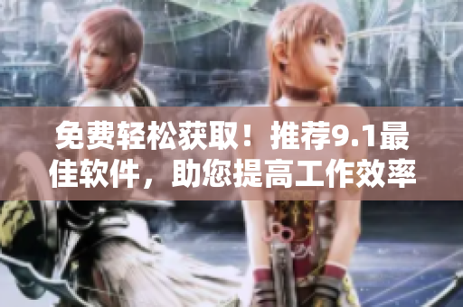 免费轻松获取！推荐9.1最佳软件，助您提高工作效率