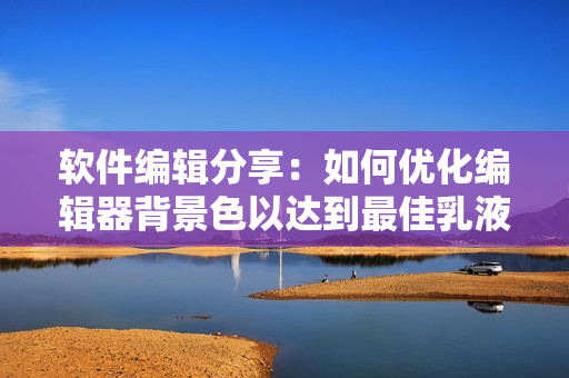 软件编辑分享：如何优化编辑器背景色以达到最佳乳液白？