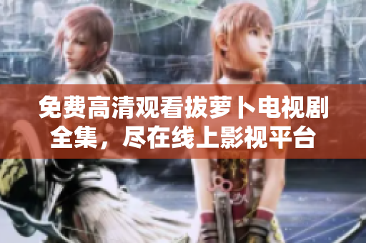 免费高清观看拔萝卜电视剧全集，尽在线上影视平台