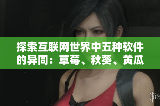 探索互联网世界中五种软件的异同：草莓、秋葵、黄瓜、丝瓜、芭乐与绿巨人