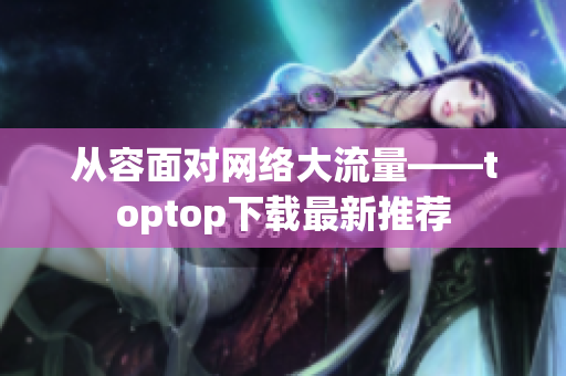 从容面对网络大流量——toptop下载最新推荐