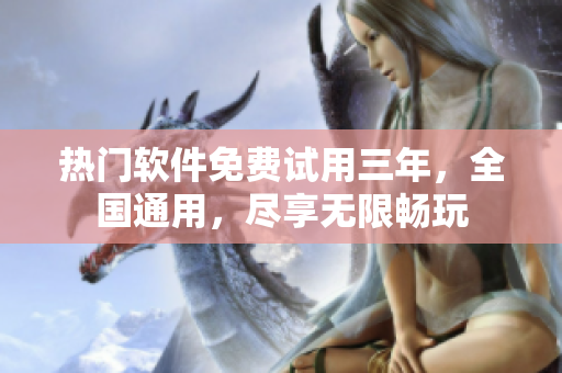 热门软件免费试用三年，全国通用，尽享无限畅玩
