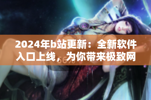 2024年b站更新：全新软件入口上线，为你带来极致网络体验