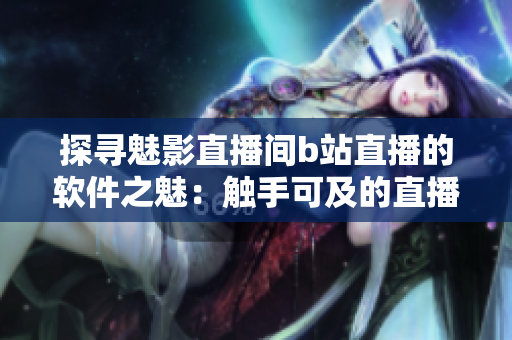 探寻魅影直播间b站直播的软件之魅：触手可及的直播互动体验