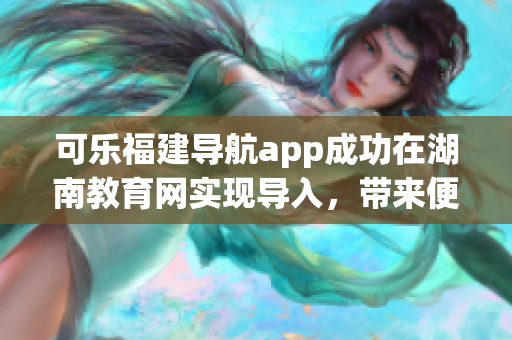 可乐福建导航app成功在湖南教育网实现导入，带来便捷浏览体验。