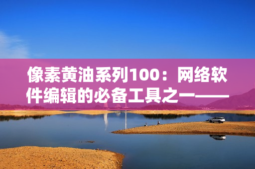 像素黄油系列100：网络软件编辑的必备工具之一——更高效地管理编写过程