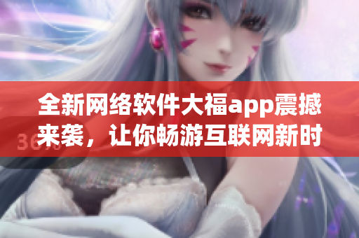 全新网络软件大福app震撼来袭，让你畅游互联网新时代