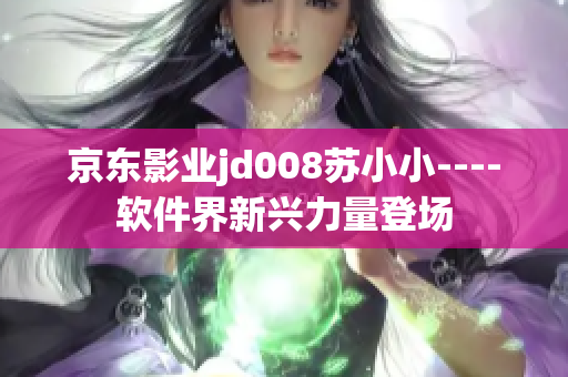 京东影业jd008苏小小----软件界新兴力量登场