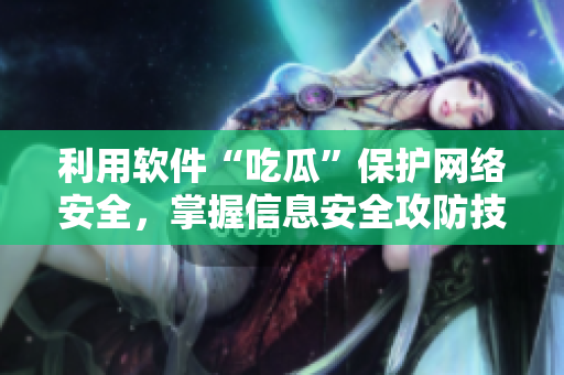 利用软件“吃瓜”保护网络安全，掌握信息安全攻防技巧