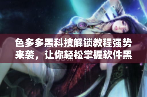 色多多黑科技解锁教程强势来袭，让你轻松掌握软件黑科技