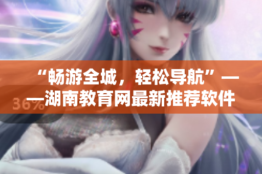 “畅游全城，轻松导航”——湖南教育网最新推荐软件下载