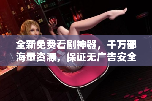 全新免费看剧神器，千万部海量资源，保证无广告安全使用！
