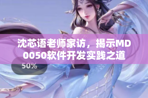 沈芯语老师家访，揭示MD0050软件开发实践之道