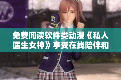 免费阅读软件类动漫《私人医生女神》享受在线陪伴和知识输入