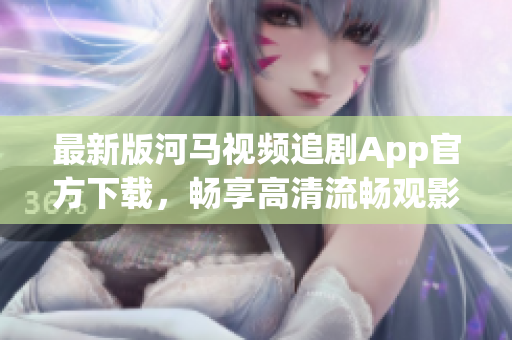 最新版河马视频追剧App官方下载，畅享高清流畅观影世界