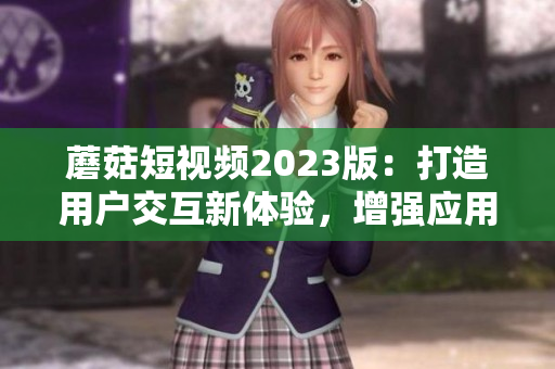 蘑菇短视频2023版：打造用户交互新体验，增强应用智能化